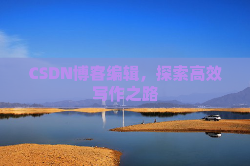 CSDN博客编辑,探索高效写作之路 CSDN博客编辑,探索高效写作之路